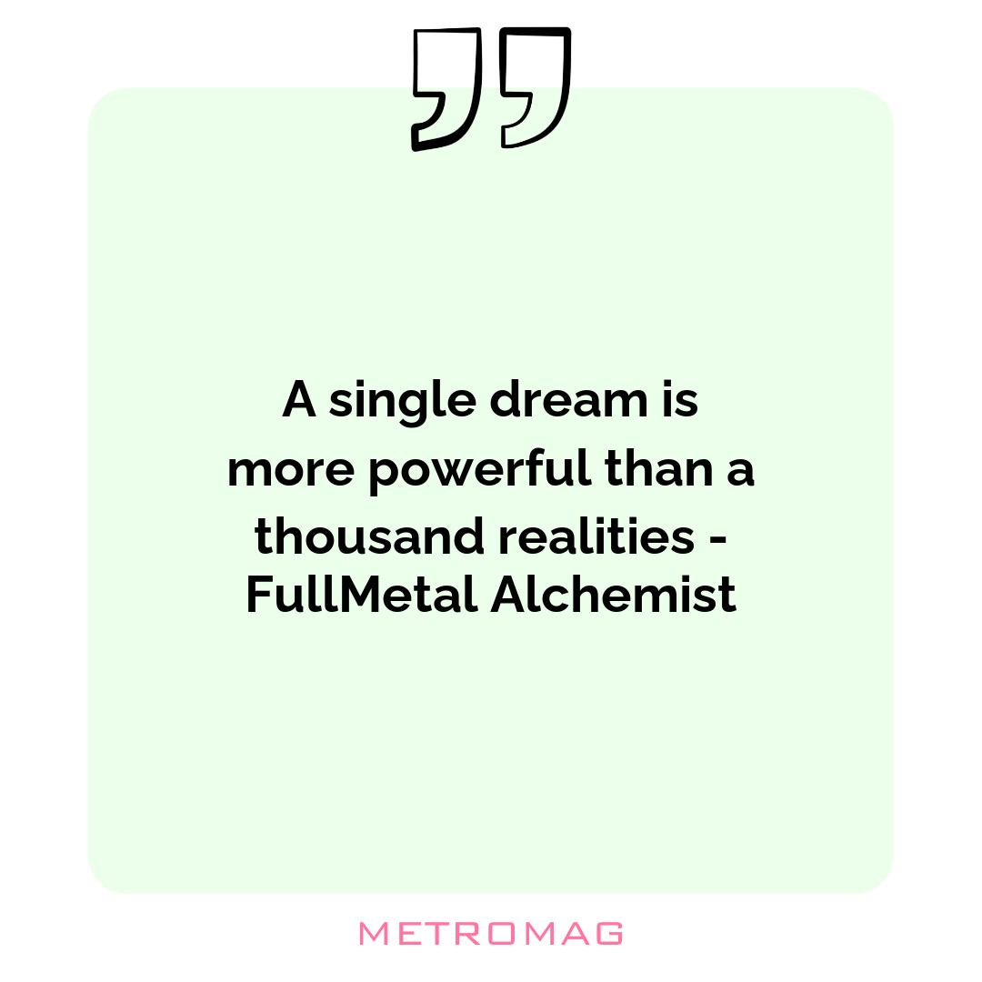 A single dream is more powerful than a thousand realities - FullMetal Alchemist