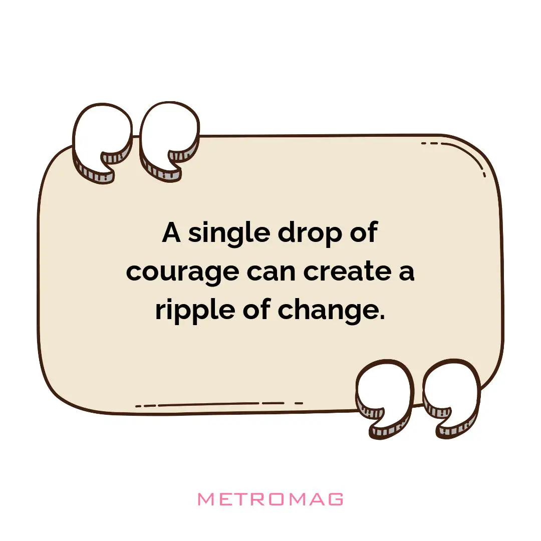 A single drop of courage can create a ripple of change.