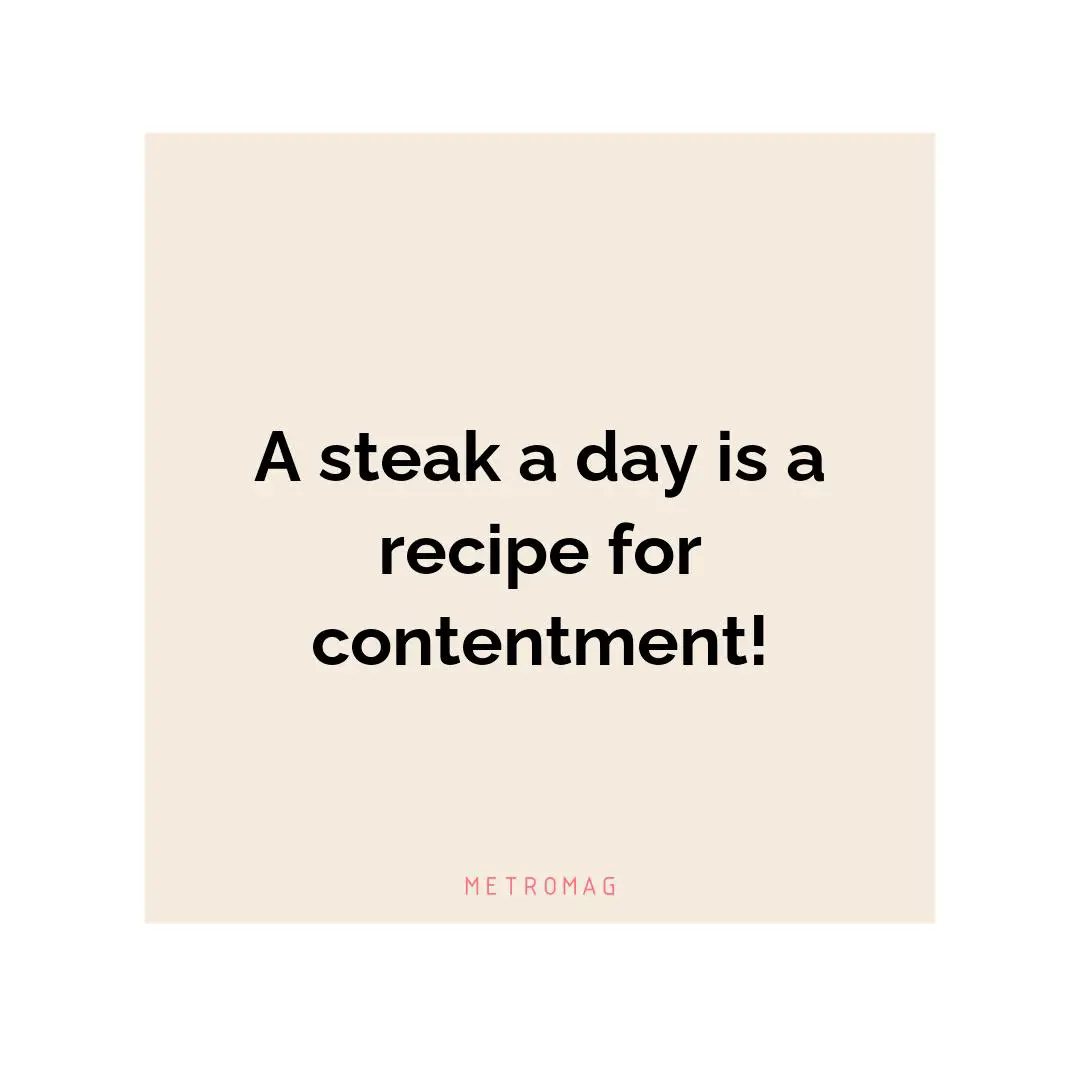 A steak a day is a recipe for contentment!