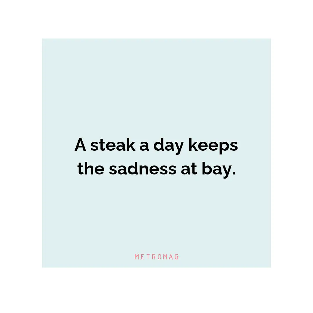 A steak a day keeps the sadness at bay.