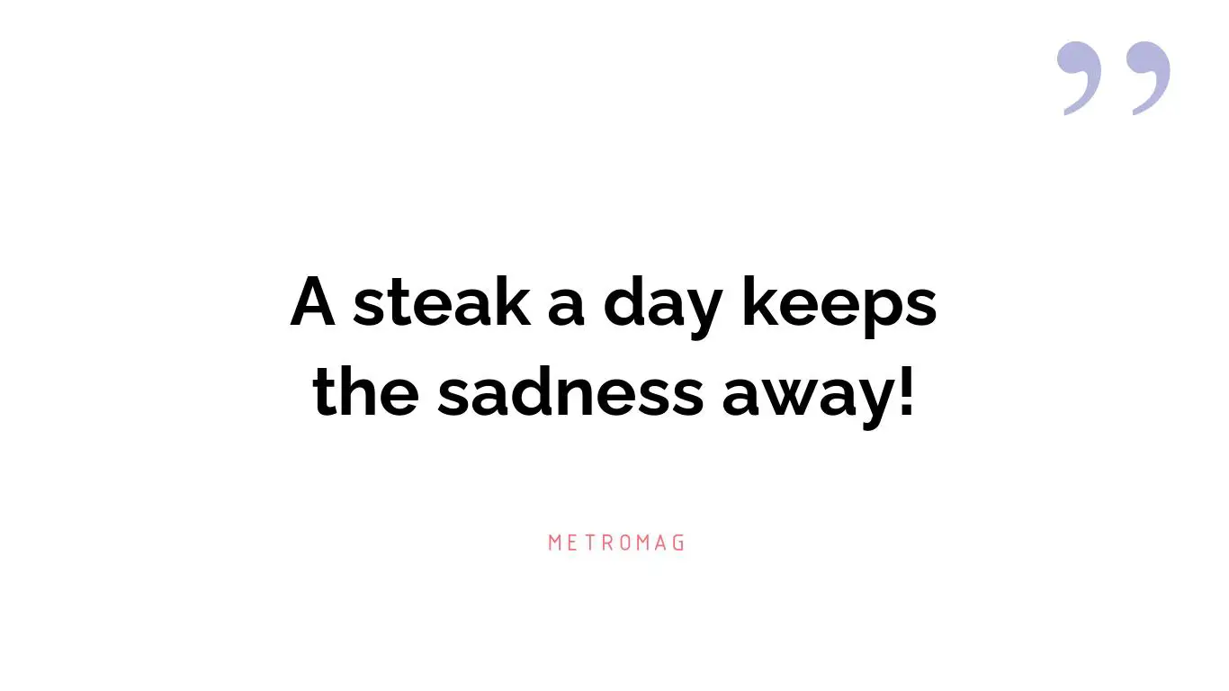 A steak a day keeps the sadness away!