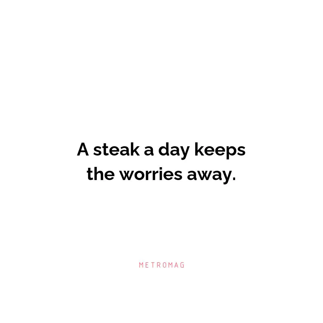 A steak a day keeps the worries away.