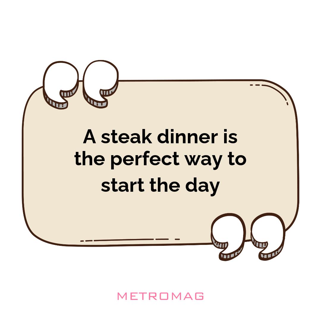A steak dinner is the perfect way to start the day