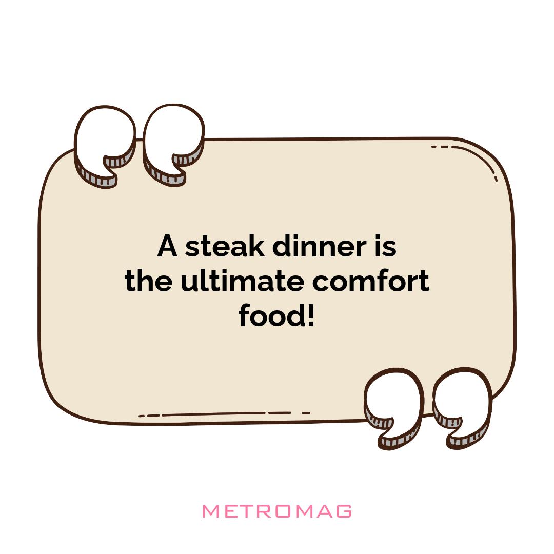 A steak dinner is the ultimate comfort food!