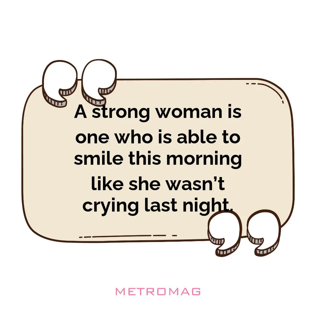 A strong woman is one who is able to smile this morning like she wasn’t crying last night.