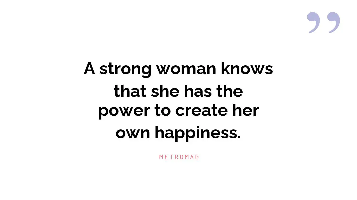 A strong woman knows that she has the power to create her own happiness.