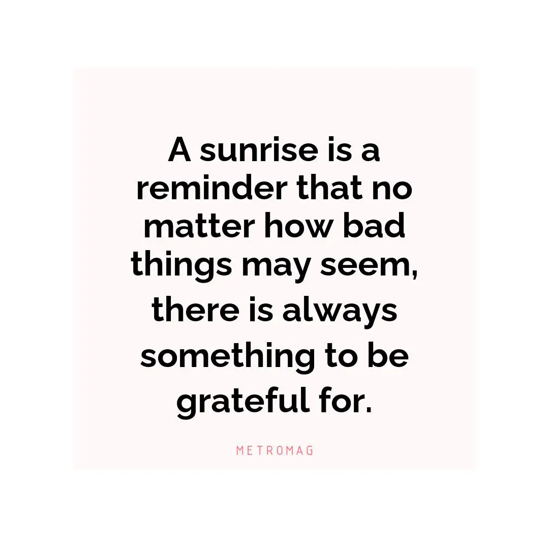 A sunrise is a reminder that no matter how bad things may seem, there is always something to be grateful for.