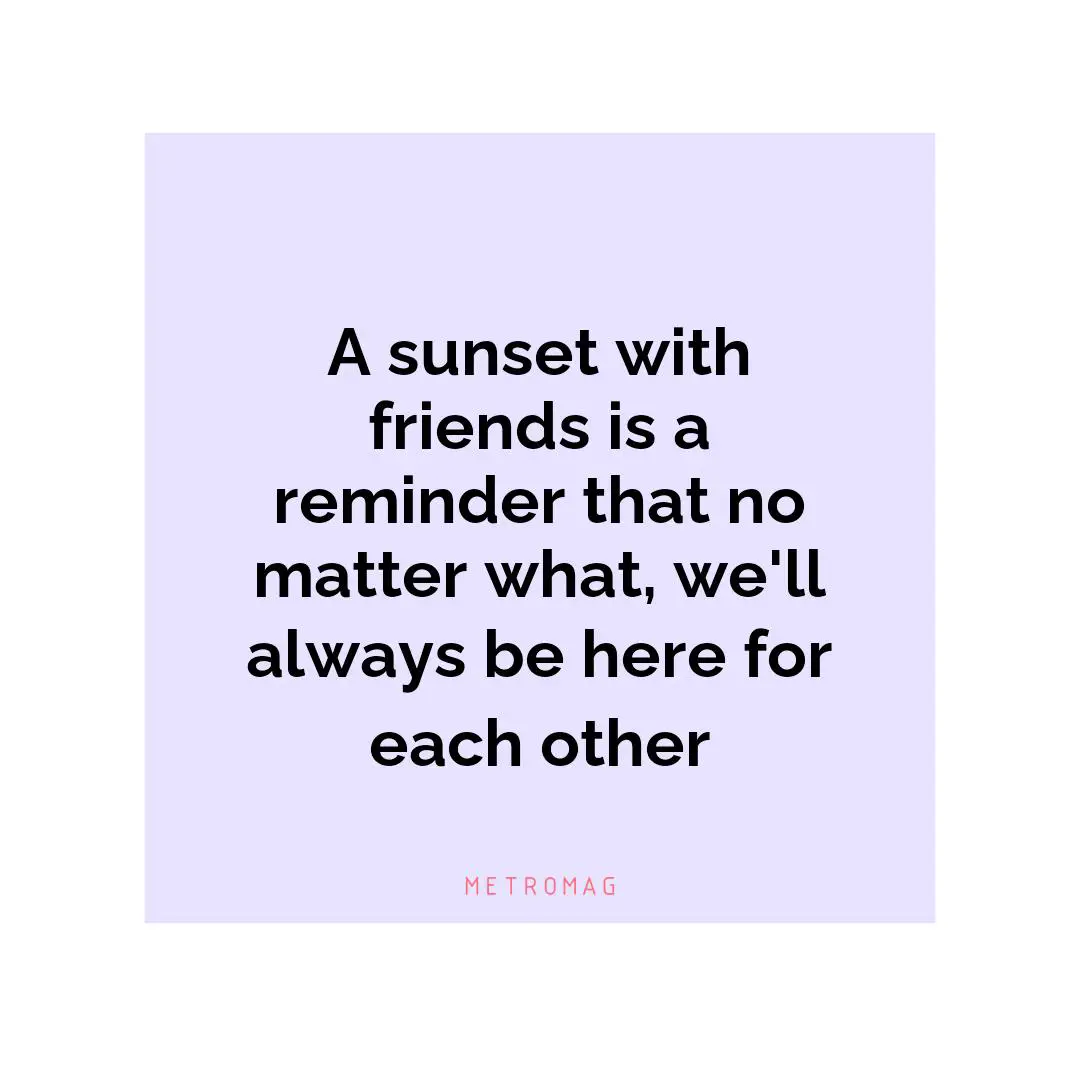 A sunset with friends is a reminder that no matter what, we'll always be here for each other