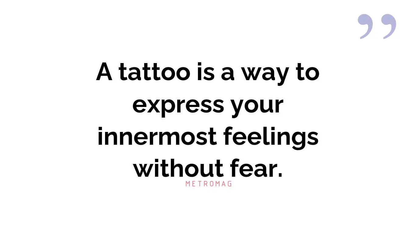 A tattoo is a way to express your innermost feelings without fear.