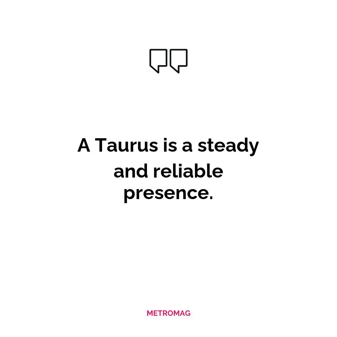 A Taurus is a steady and reliable presence.