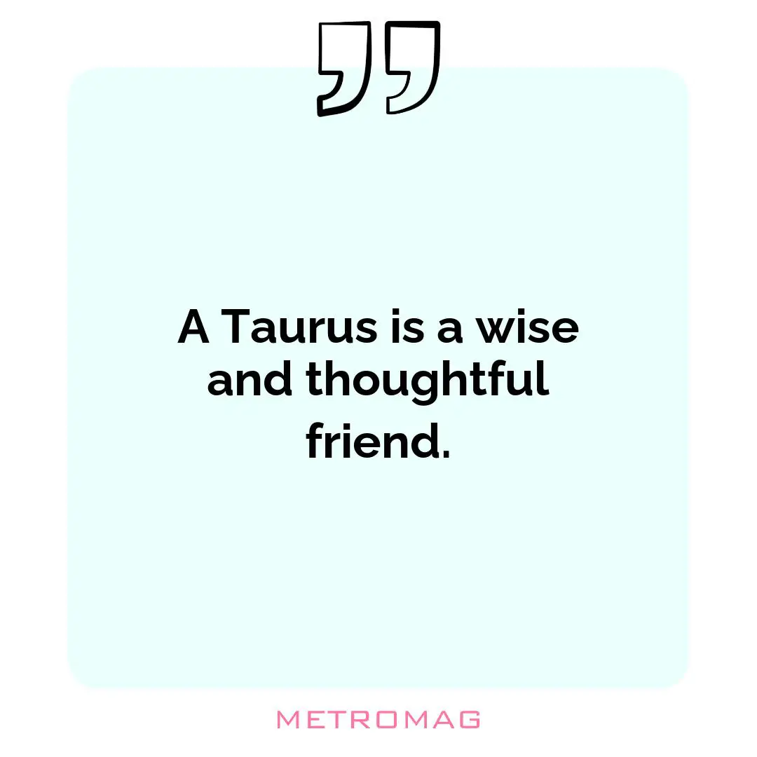 A Taurus is a wise and thoughtful friend.