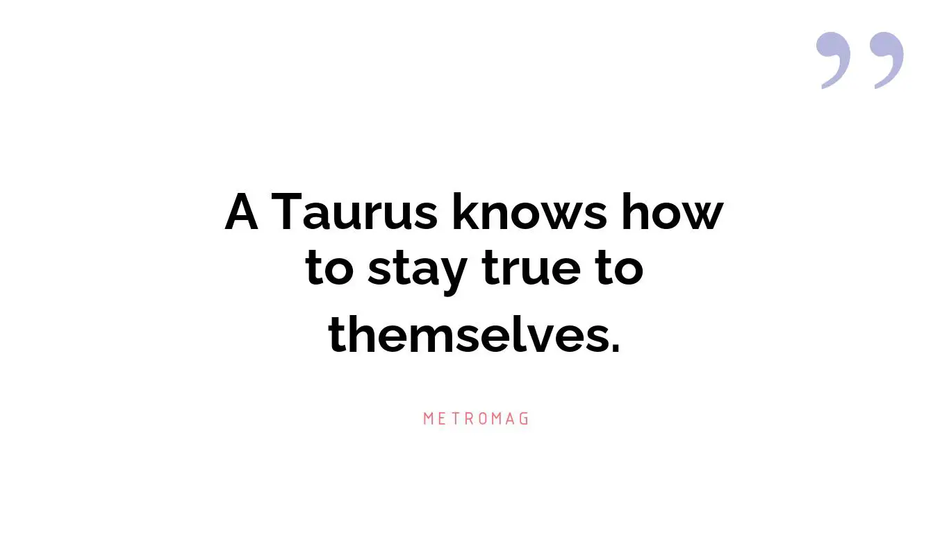 A Taurus knows how to stay true to themselves.