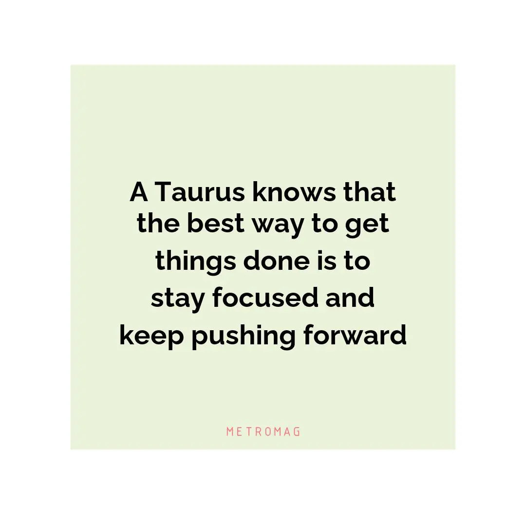 A Taurus knows that the best way to get things done is to stay focused and keep pushing forward