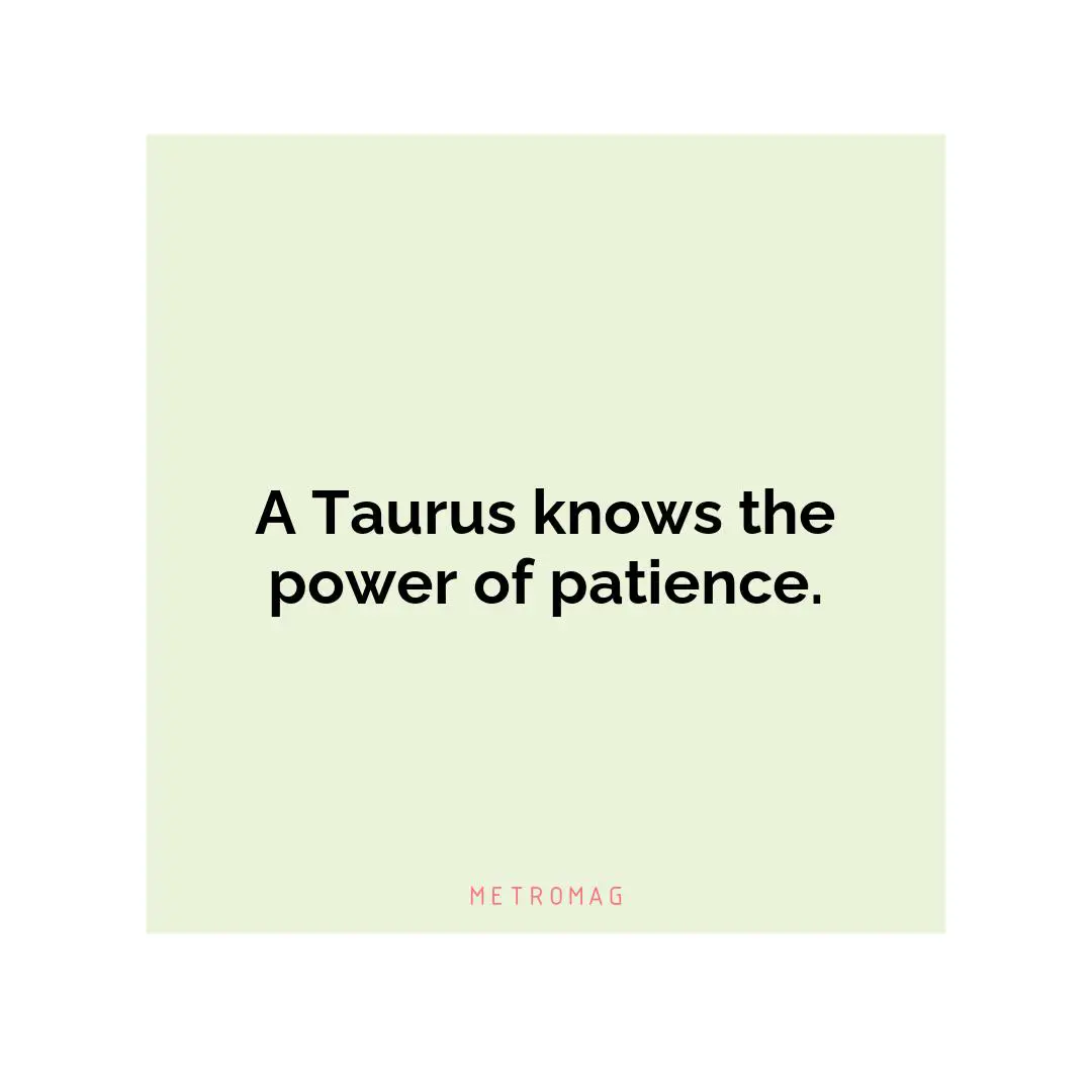 A Taurus knows the power of patience.