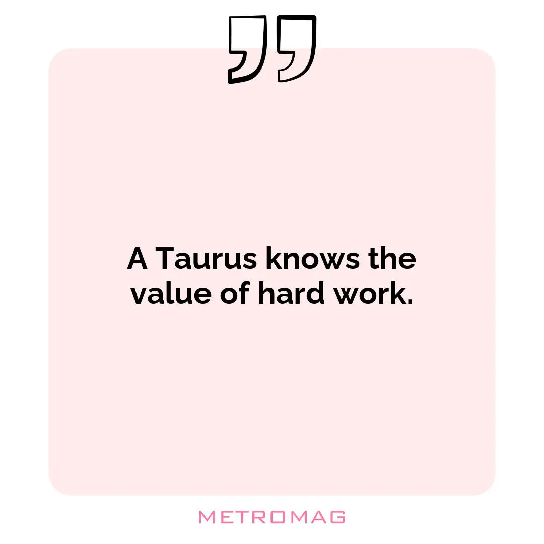 A Taurus knows the value of hard work.