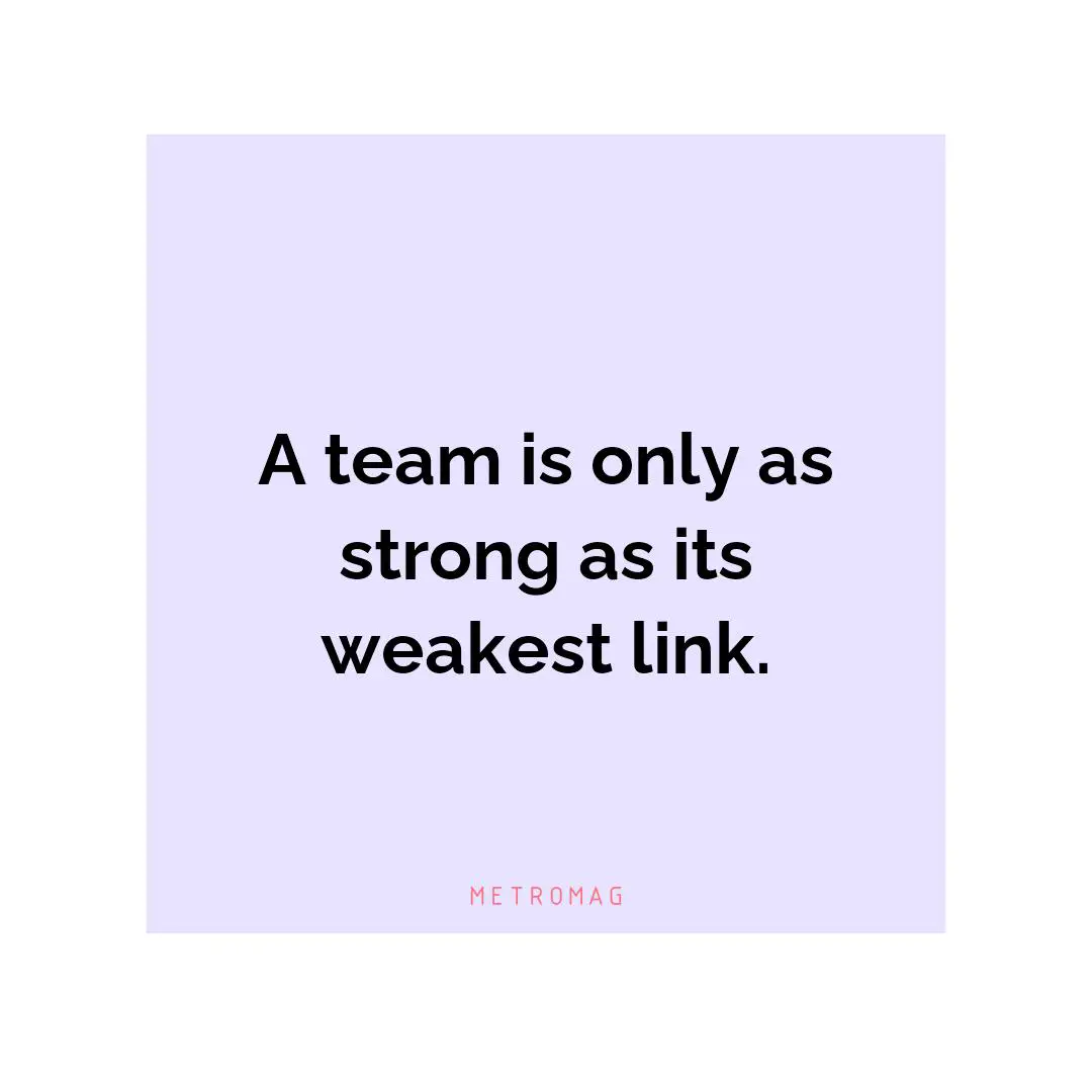 A team is only as strong as its weakest link.