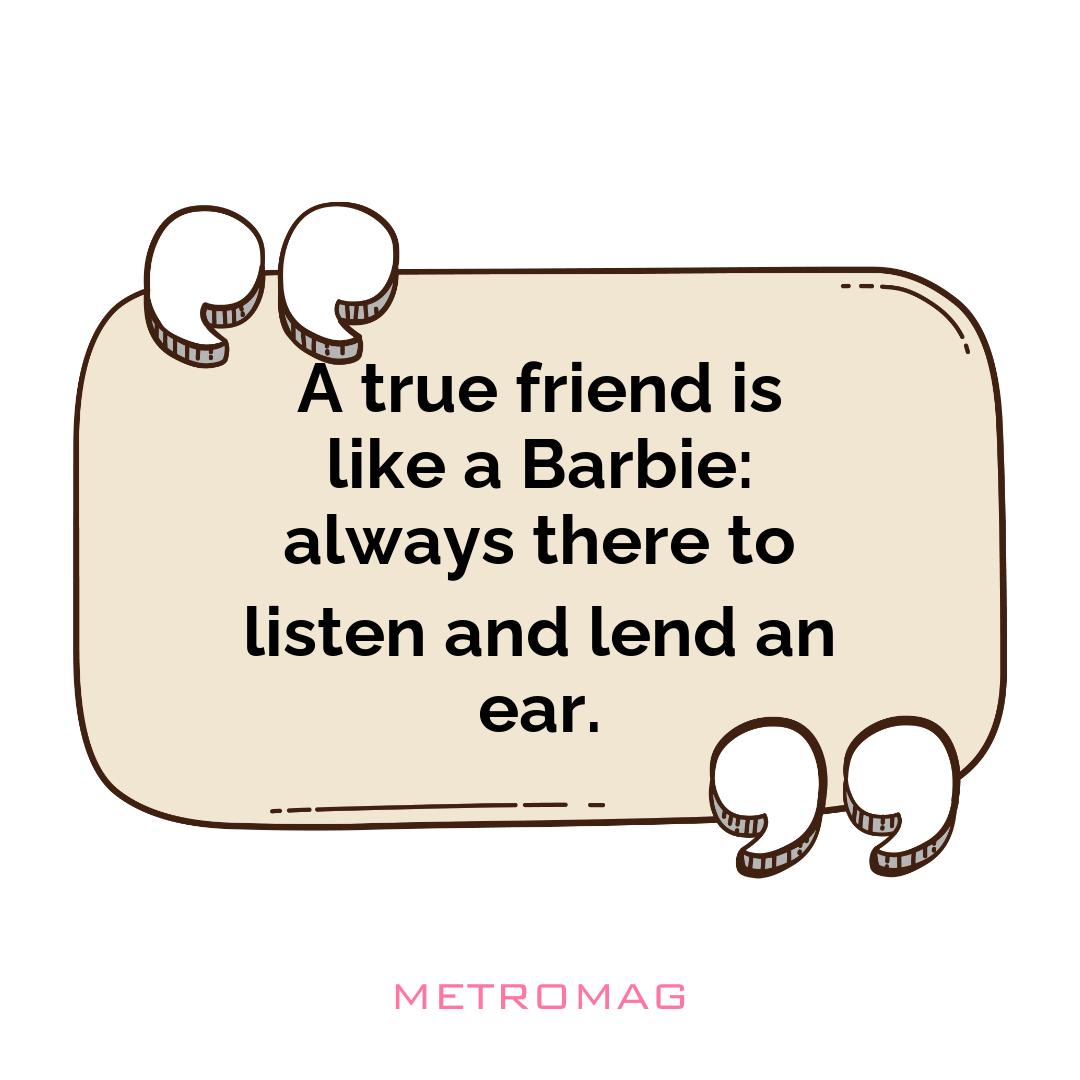 A true friend is like a Barbie: always there to listen and lend an ear.