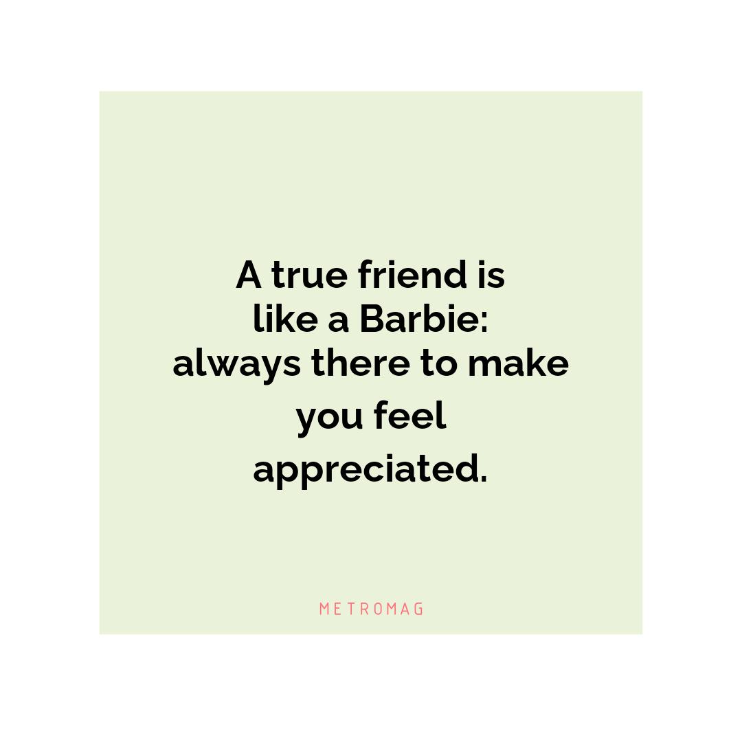 A true friend is like a Barbie: always there to make you feel appreciated.