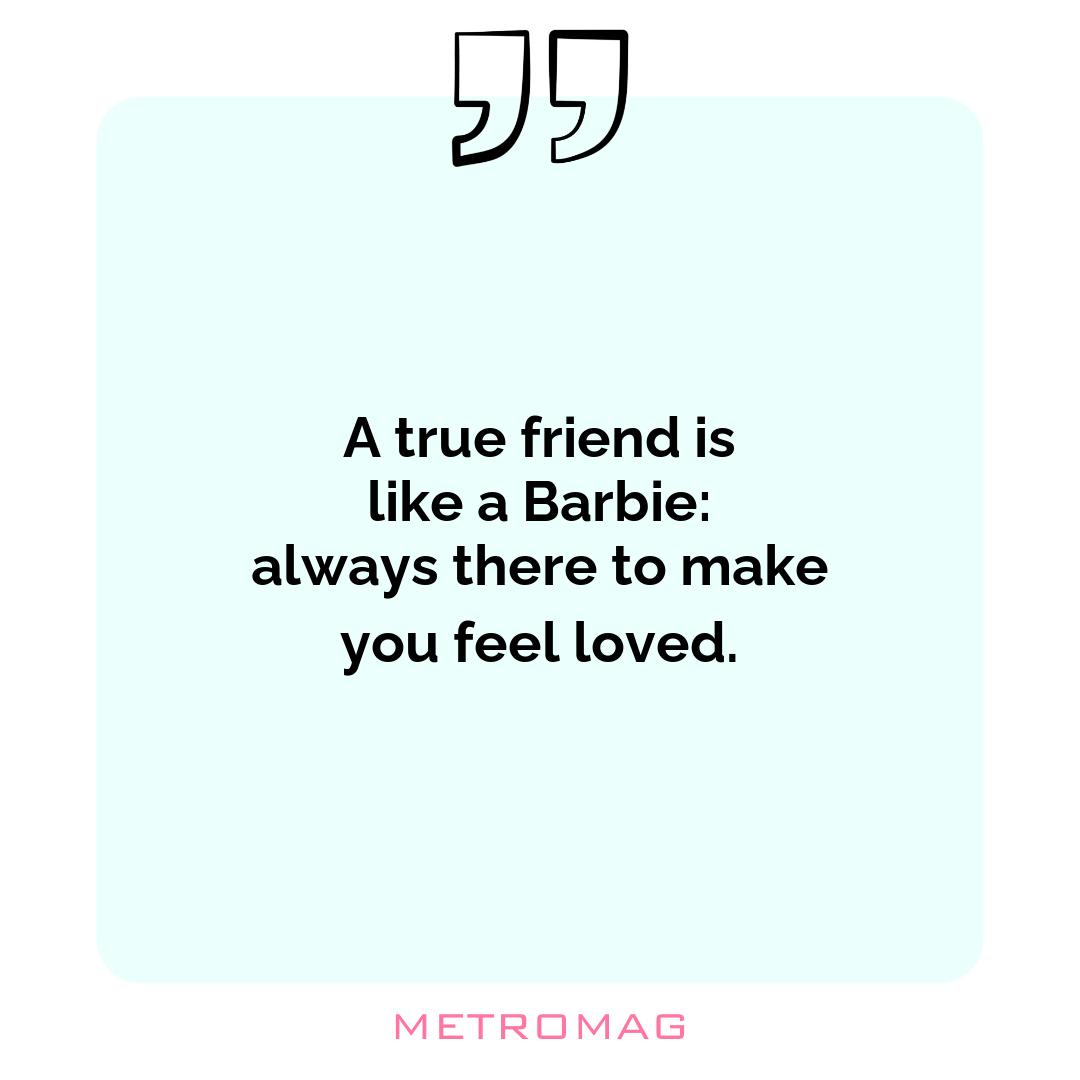 A true friend is like a Barbie: always there to make you feel loved.