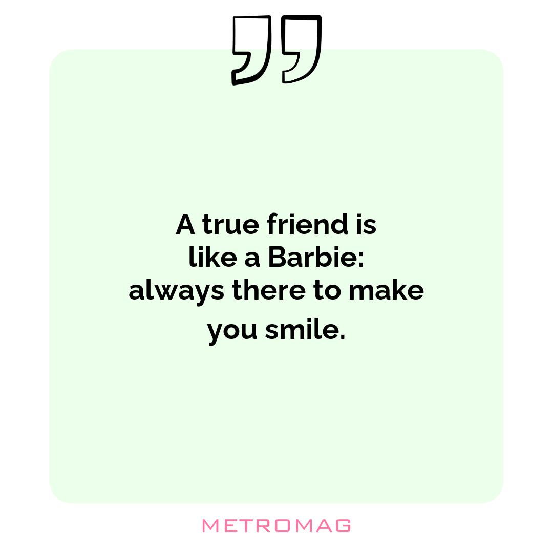 A true friend is like a Barbie: always there to make you smile.