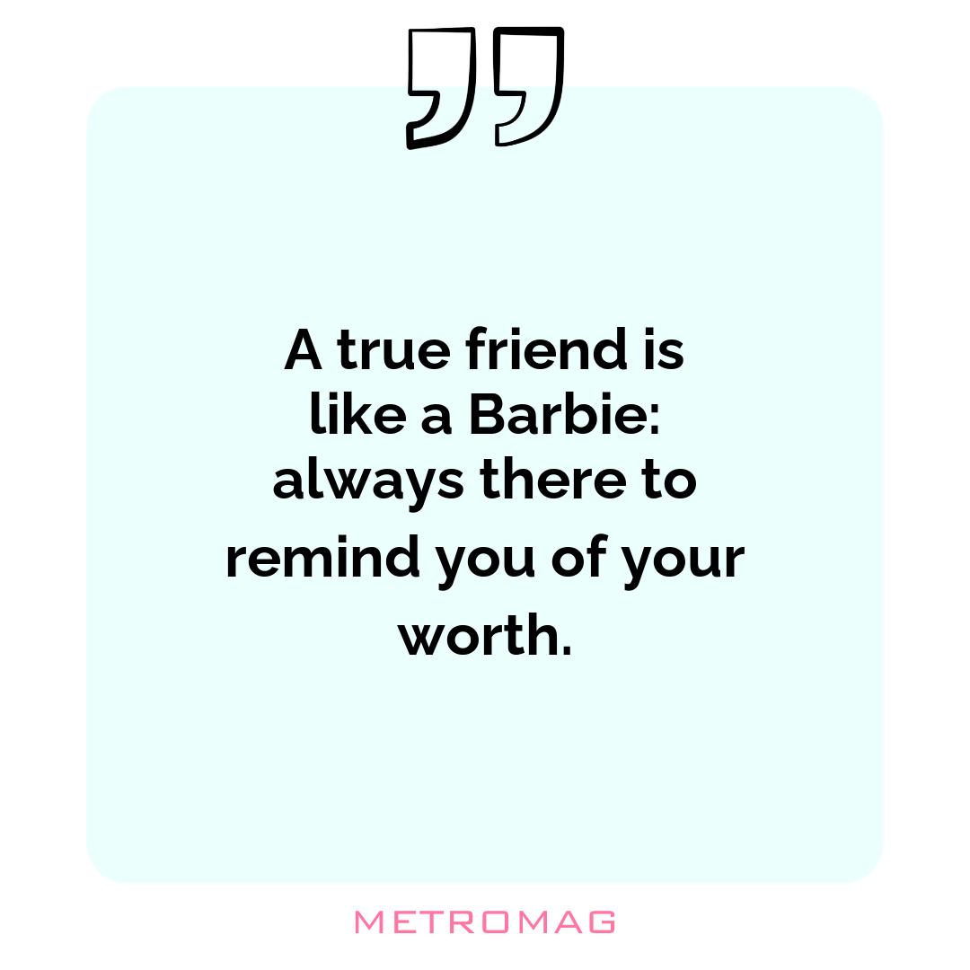 A true friend is like a Barbie: always there to remind you of your worth.