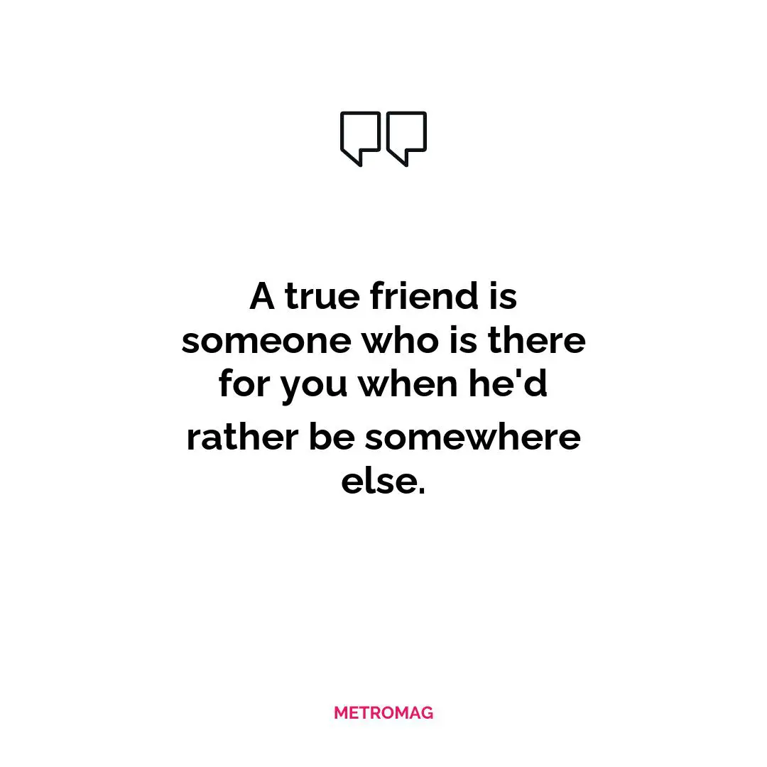 A true friend is someone who is there for you when he'd rather be somewhere else.