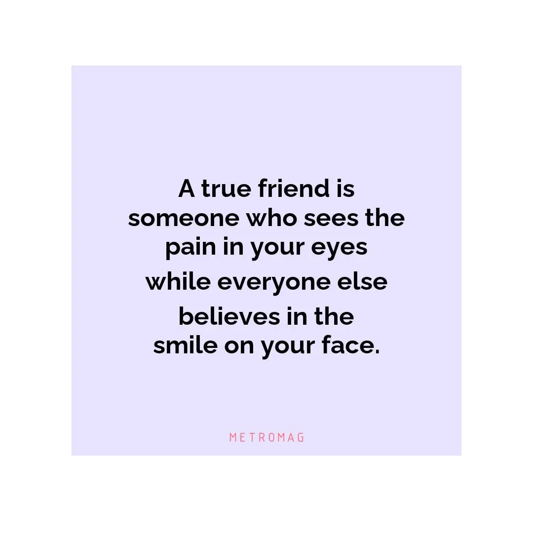 A true friend is someone who sees the pain in your eyes while everyone else believes in the smile on your face.