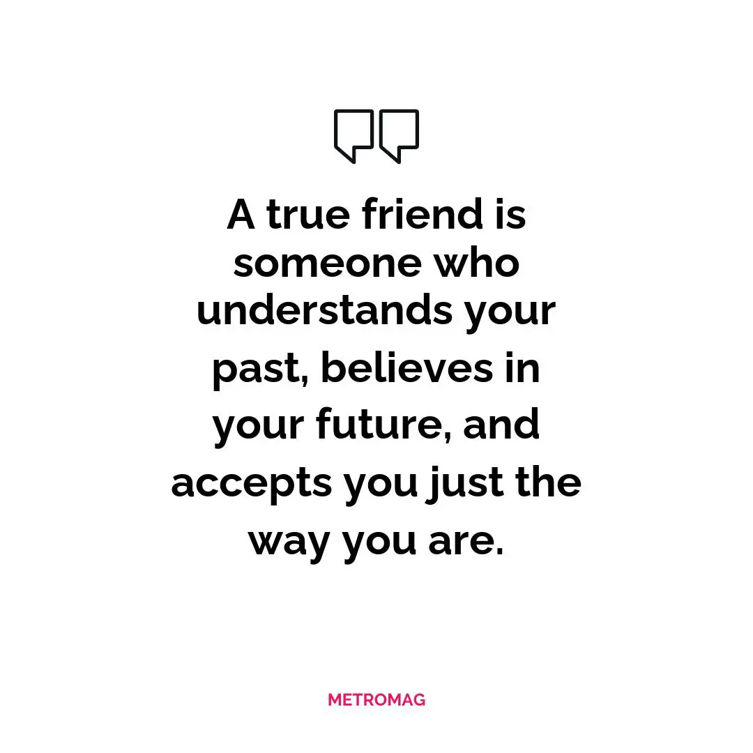 A true friend is someone who understands your past, believes in your future, and accepts you just the way you are.