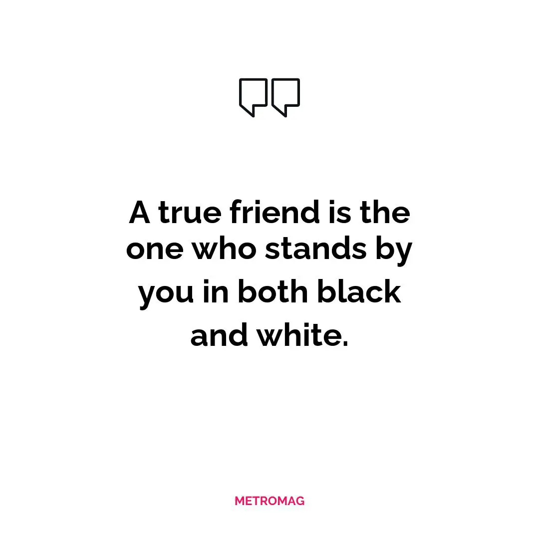 A true friend is the one who stands by you in both black and white.