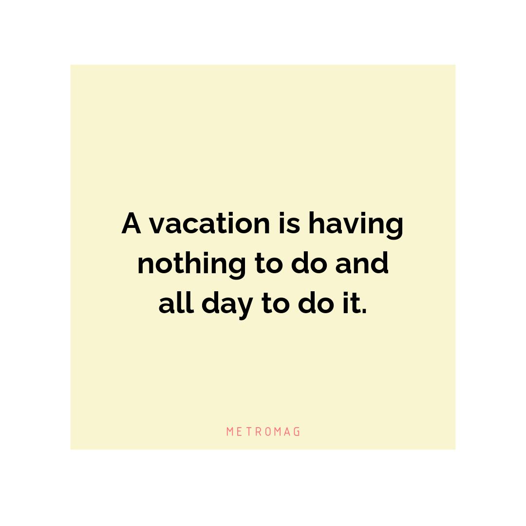 A vacation is having nothing to do and all day to do it.