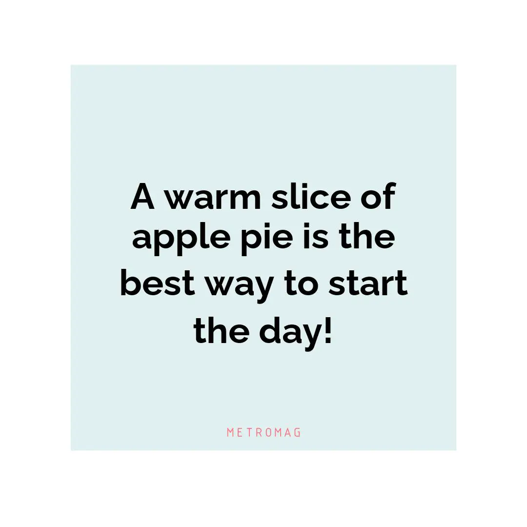 A warm slice of apple pie is the best way to start the day!