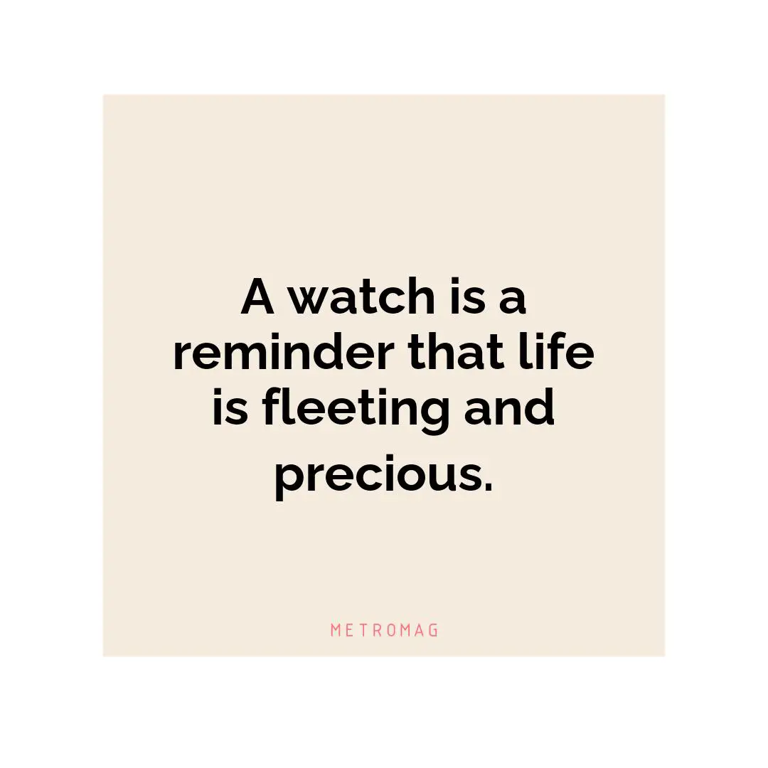 A watch is a reminder that life is fleeting and precious.