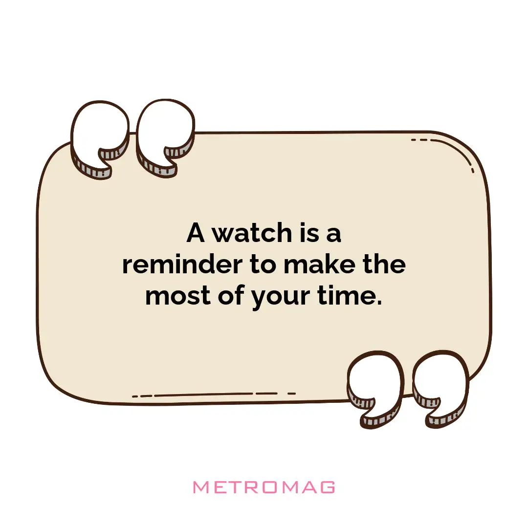 A watch is a reminder to make the most of your time.