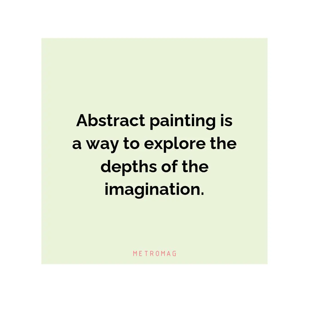 Abstract painting is a way to explore the depths of the imagination.