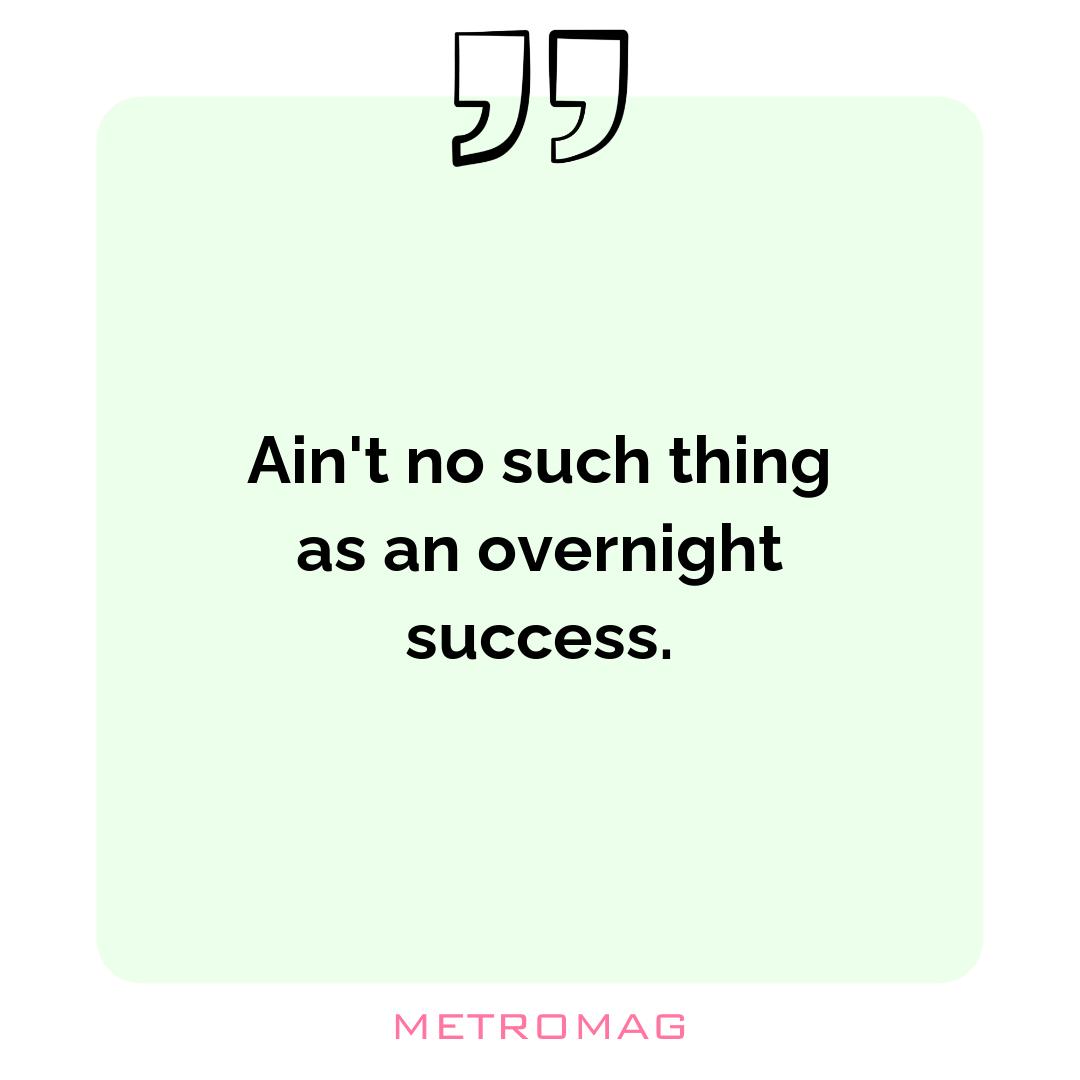 Ain't no such thing as an overnight success.