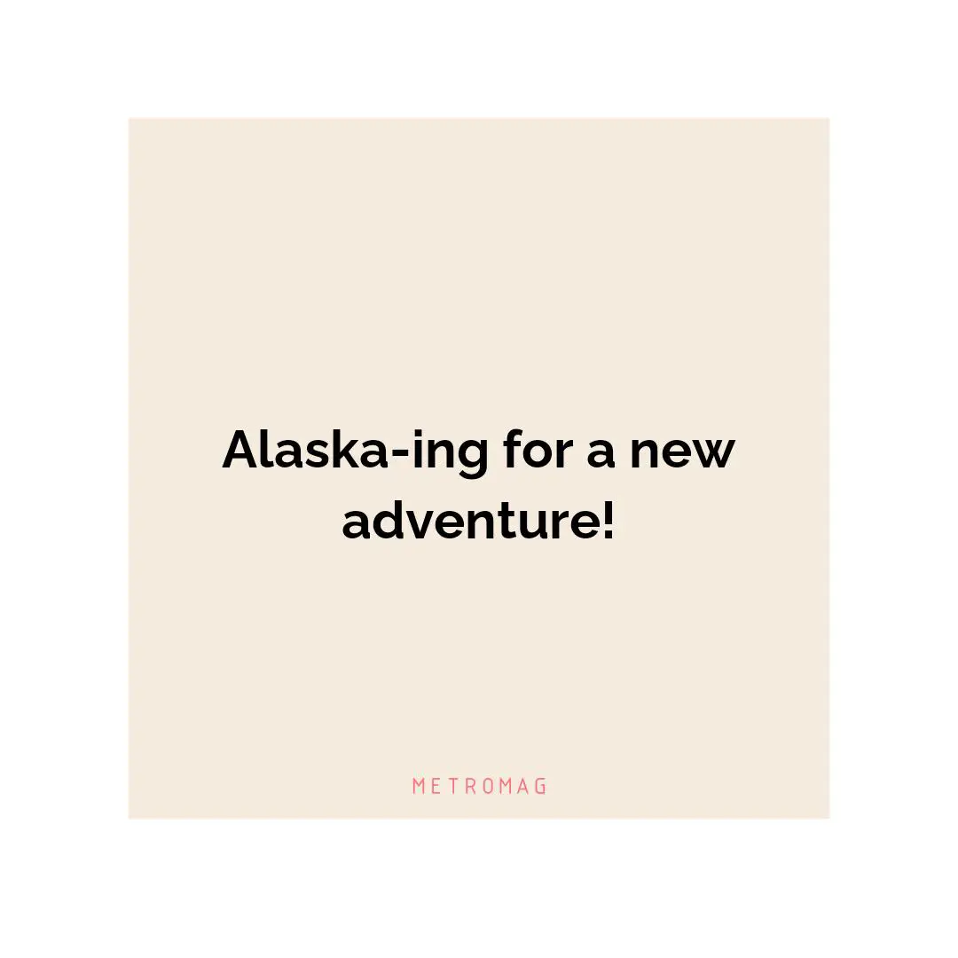 Alaska-ing for a new adventure!