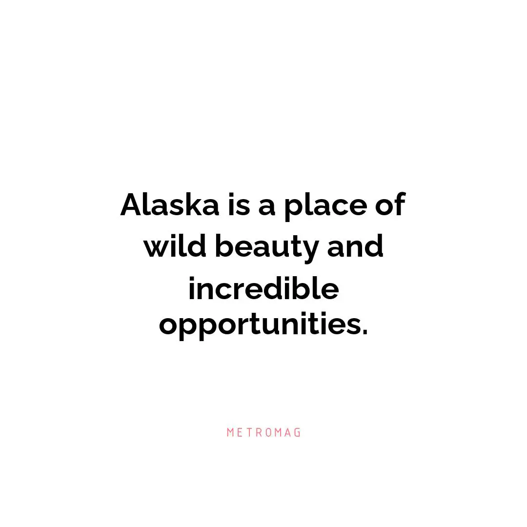 Alaska is a place of wild beauty and incredible opportunities.