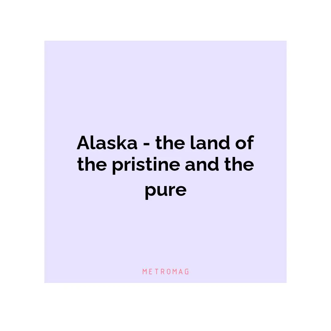 Alaska - the land of the pristine and the pure