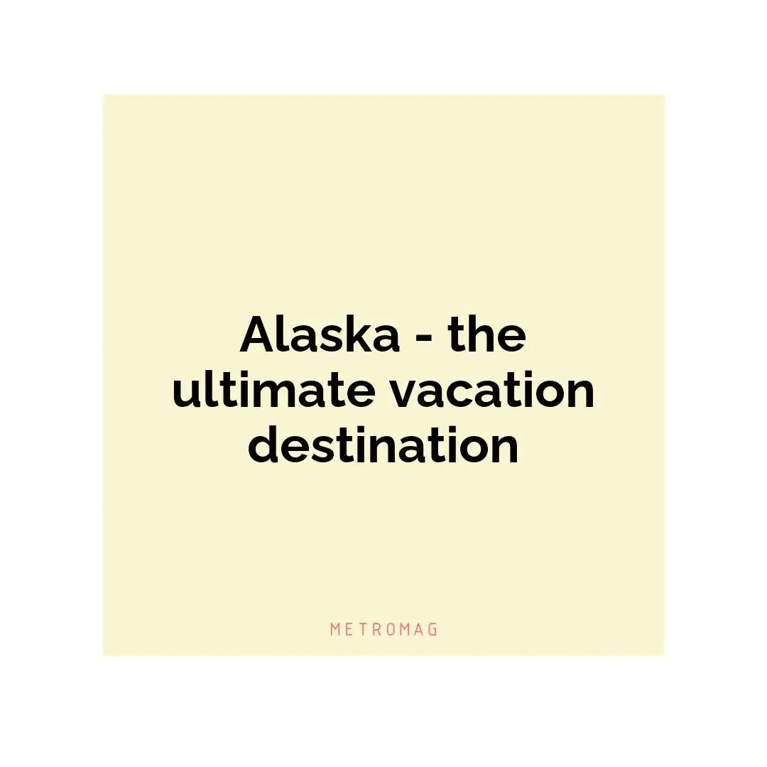 Alaska - the ultimate vacation destination