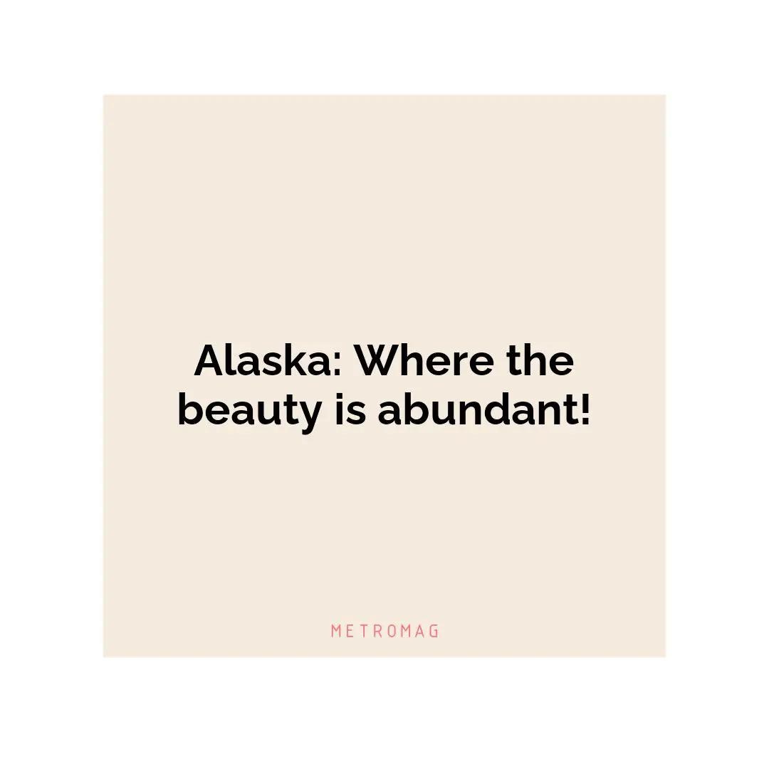 Alaska: Where the beauty is abundant!