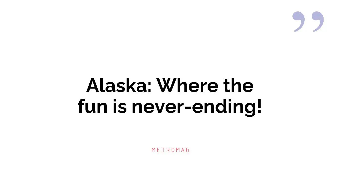 Alaska: Where the fun is never-ending!