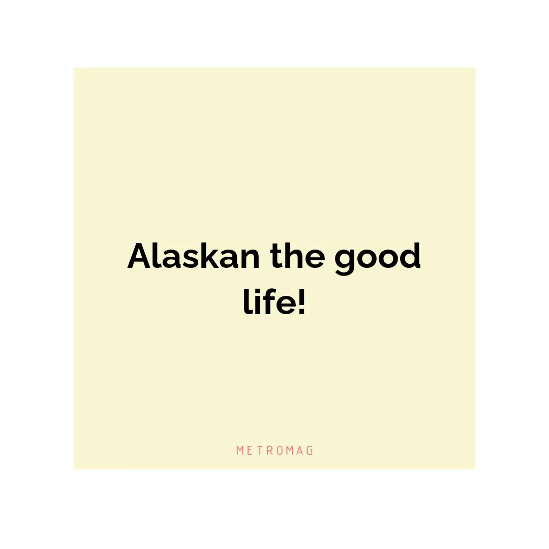 Alaskan the good life!