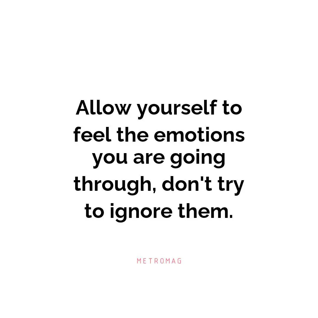 Allow yourself to feel the emotions you are going through, don't try to ignore them.