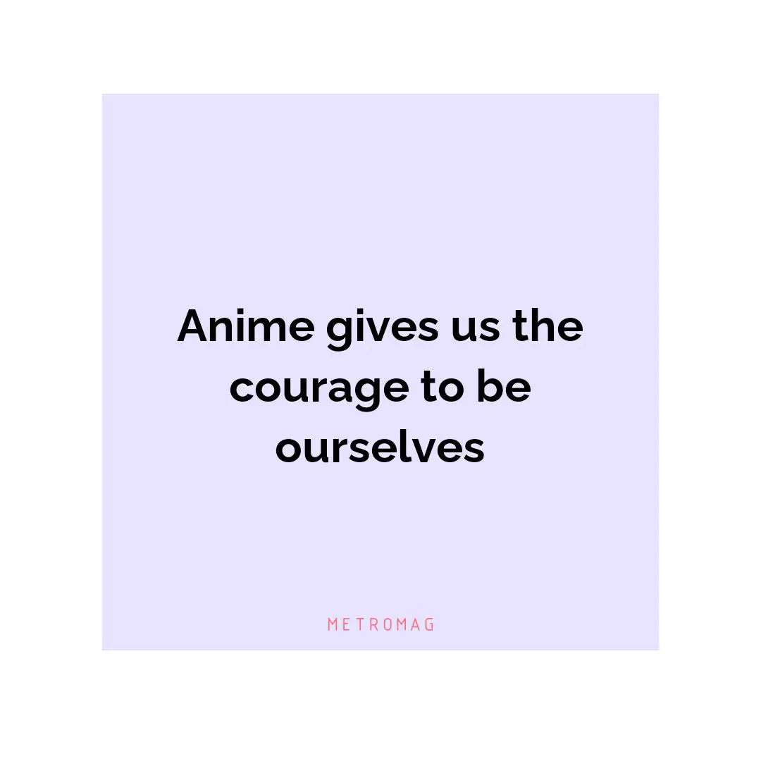 Anime gives us the courage to be ourselves