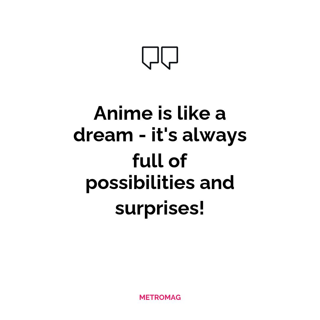 Anime is like a dream - it's always full of possibilities and surprises!