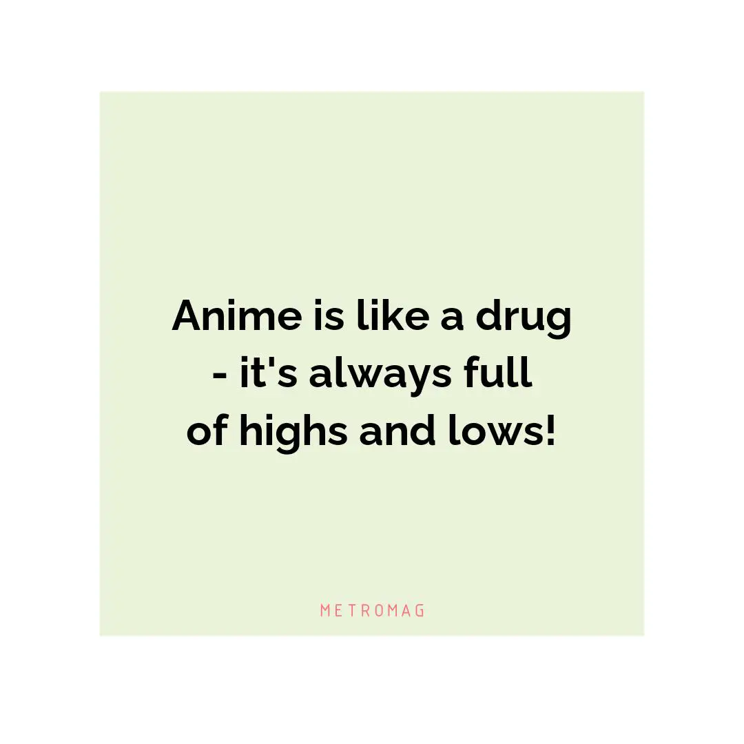 Anime is like a drug - it's always full of highs and lows!