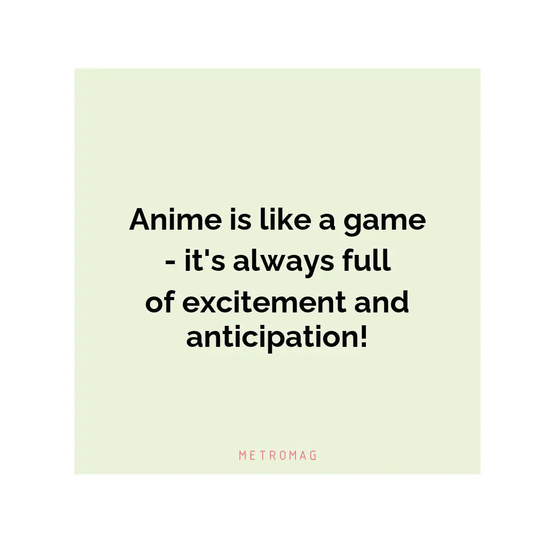 Anime is like a game - it's always full of excitement and anticipation!