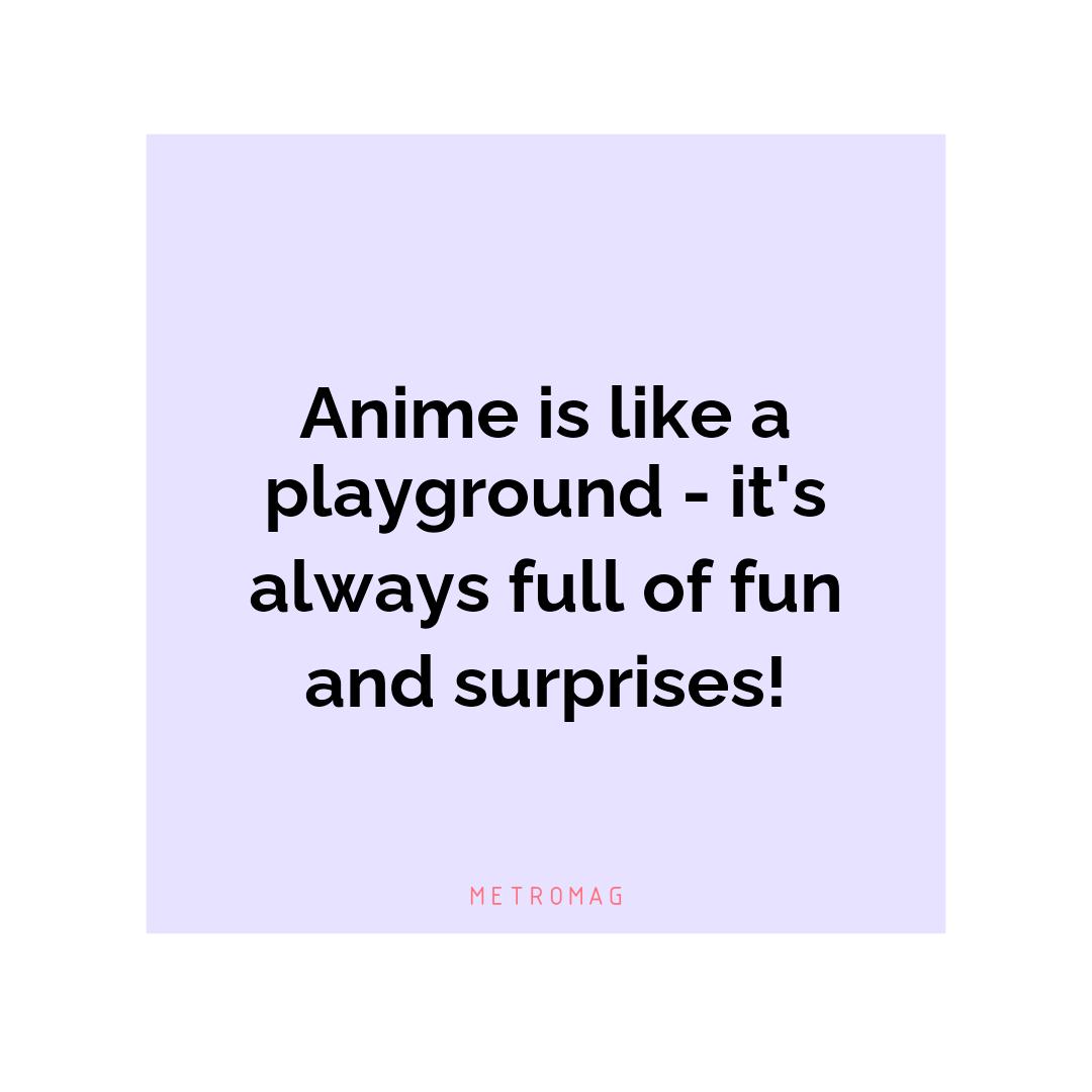 Anime is like a playground - it's always full of fun and surprises!
