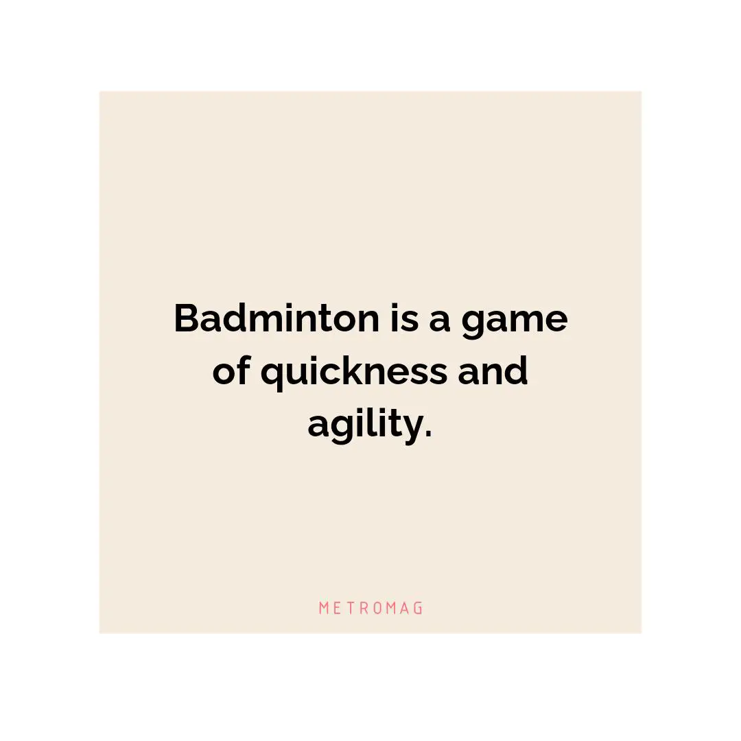 Badminton is a game of quickness and agility.