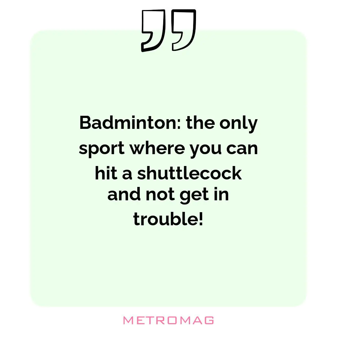 Badminton: the only sport where you can hit a shuttlecock and not get in trouble!